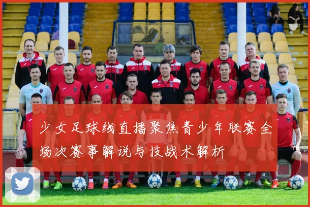 少女足球线直播聚焦青少年联赛全场次赛事解说与技战术解析