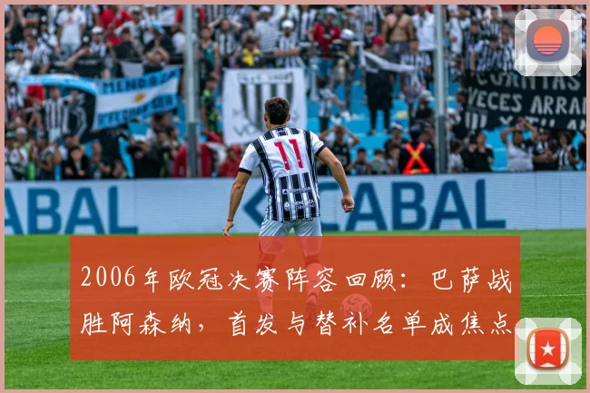 2006年欧冠决赛阵容回顾:巴萨战胜阿森纳,首发与替补名单成焦点