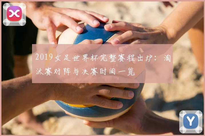 2019女足世界杯完整赛程出炉：淘汰赛对阵与决赛时间一览