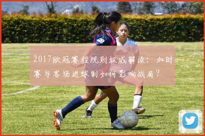 2017欧冠赛程规则权威解读:加时赛与客场进球制如何影响战局?