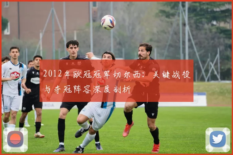 2012年欧冠冠军切尔西：关键战役与夺冠阵容深度剖析