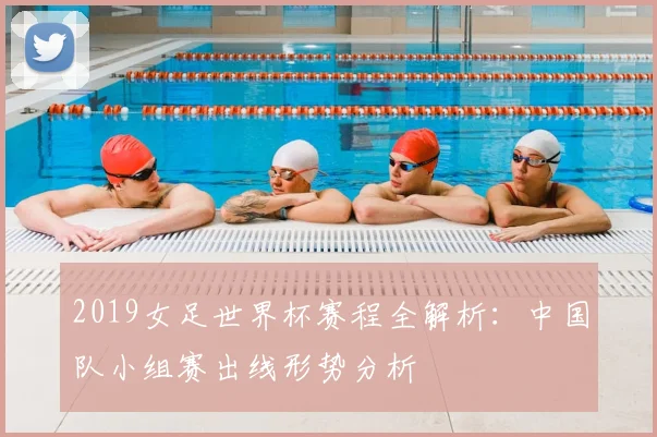 2019女足世界杯赛程全解析：中国队小组赛出线形势分析