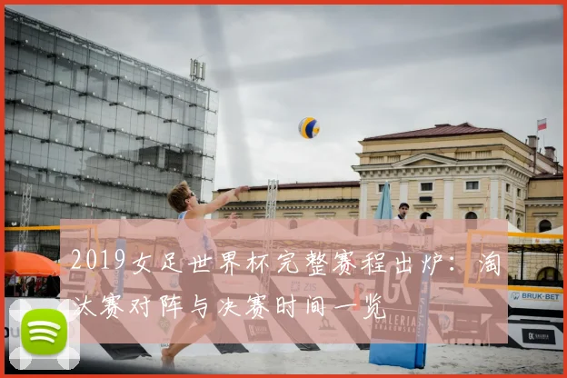 2019女足世界杯完整赛程出炉：淘汰赛对阵与决赛时间一览