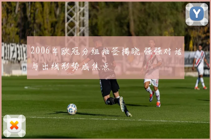 2006年欧冠分组抽签揭晓 强强对话与出线形势成焦点