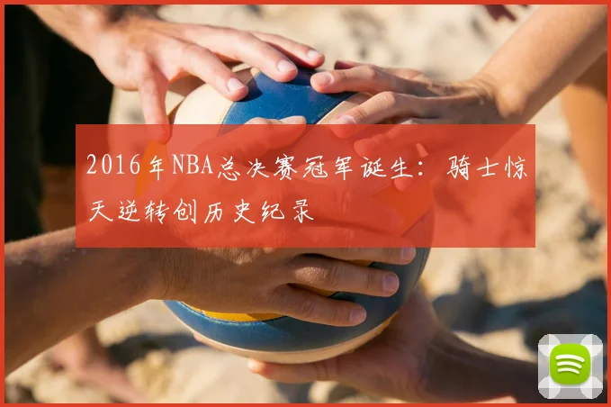 2016年NBA总决赛冠军诞生：骑士惊天逆转创历史纪录