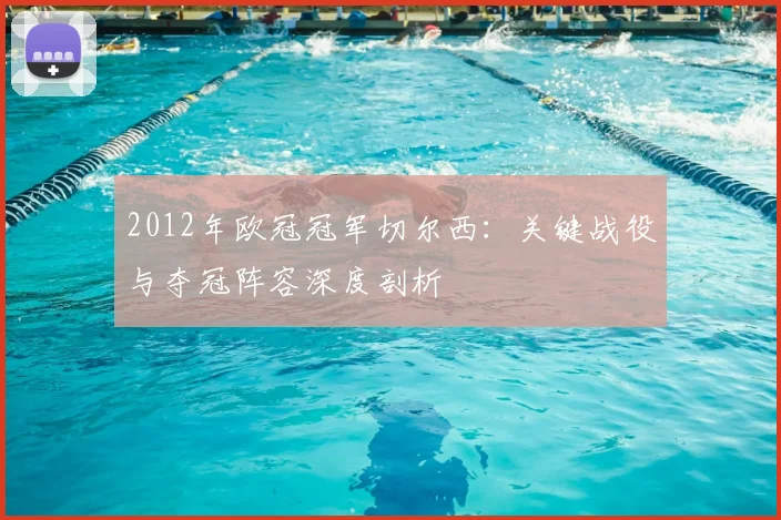 2012年欧冠冠军切尔西:关键战役与夺冠阵容深度剖析
