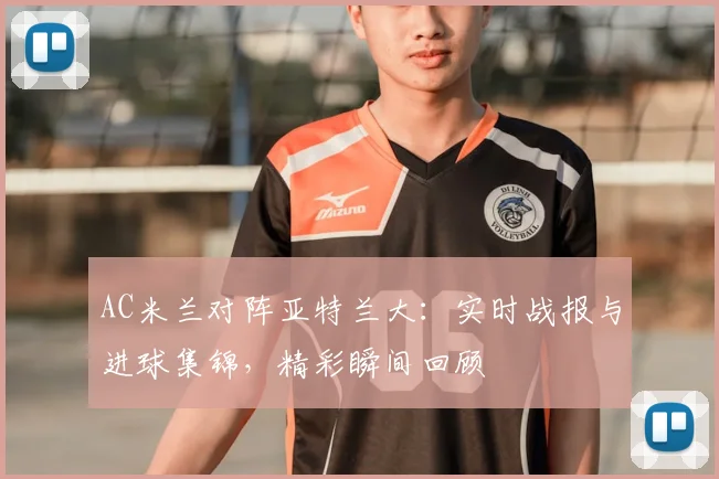 AC米兰对阵亚特兰大：实时战报与进球集锦，精彩瞬间回顾