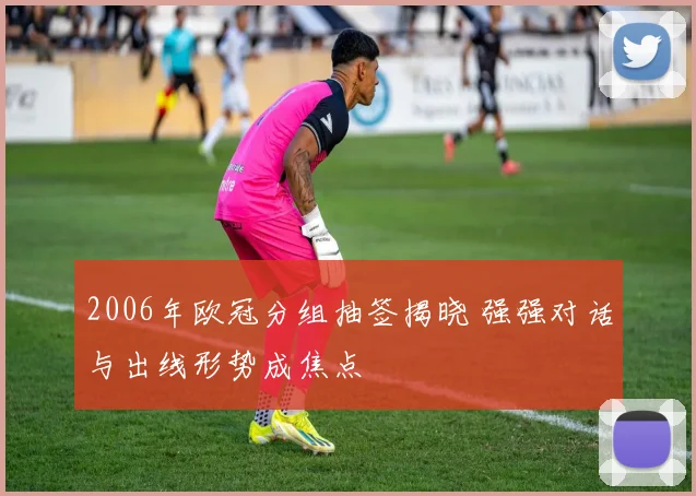 2006年欧冠分组抽签揭晓 强强对话与出线形势成焦点