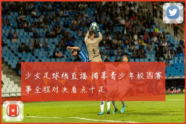 少女足球线直播 揭幕青少年校园赛事全程对决看点十足