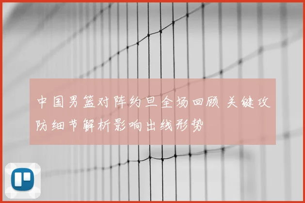 中国男篮对阵约旦全场回顾 关键攻防细节解析影响出线形势