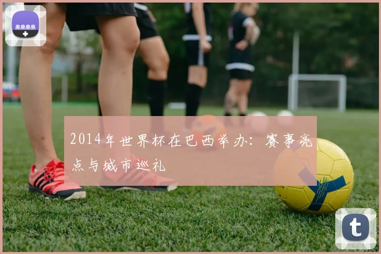 2014年世界杯在巴西举办：赛事亮点与城市巡礼