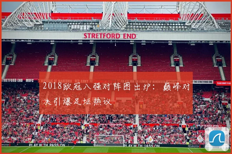 2018欧冠八强对阵图出炉：巅峰对决引爆足坛热议