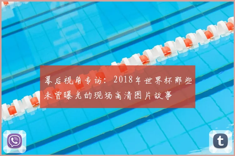 幕后视角专访:2018年世界杯那些未曾曝光的现场高清图片故事
