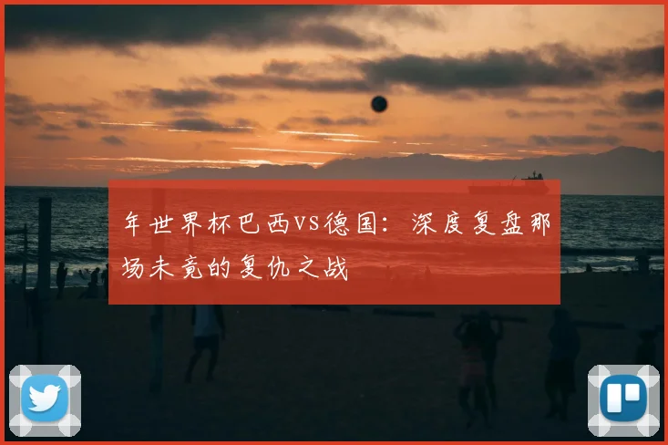 年世界杯巴西vs德国：深度复盘那场未竟的复仇之战
