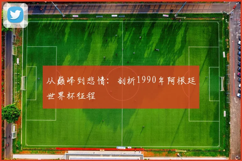 从巅峰到悲情：剖析1990年阿根廷世界杯征程