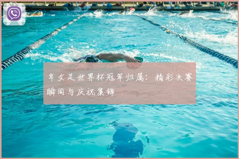年女足世界杯冠军归属：精彩决赛瞬间与庆祝集锦