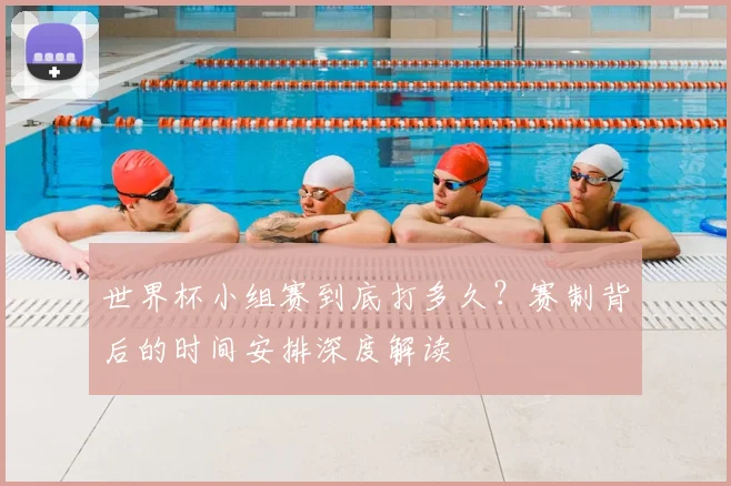 世界杯小组赛到底打多久？赛制背后的时间安排深度解读