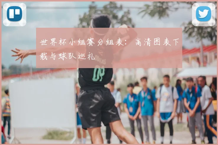 世界杯小组赛分组表：高清图表下载与球队巡礼