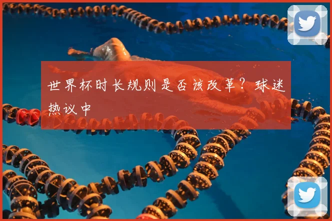 世界杯时长规则是否该改革?球迷热议中