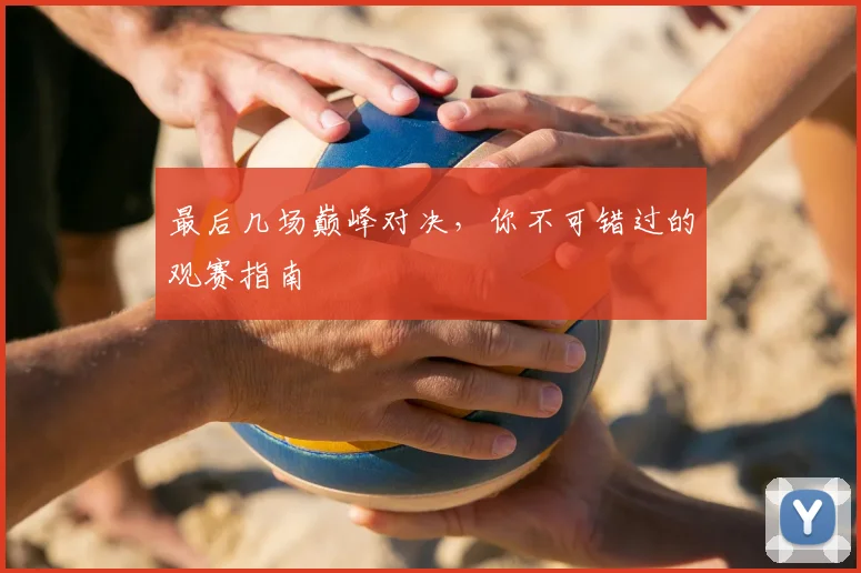 最后几场巅峰对决,你不可错过的观赛指南