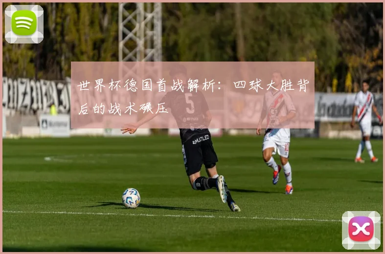 世界杯德国首战解析:四球大胜背后的战术碾压