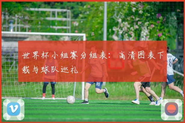 世界杯小组赛分组表：高清图表下载与球队巡礼