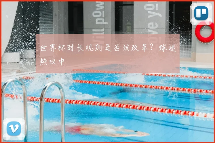世界杯时长规则是否该改革？球迷热议中