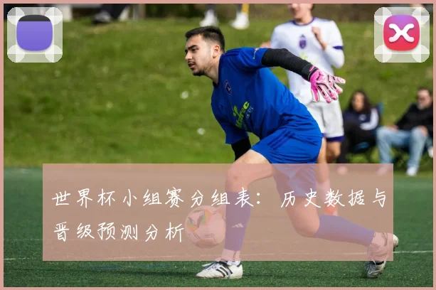 世界杯小组赛分组表：历史数据与晋级预测分析