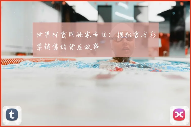 世界杯官网独家专访:揭秘官方彩票销售的背后故事