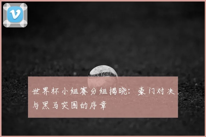 世界杯小组赛分组揭晓：豪门对决与黑马突围的序章
