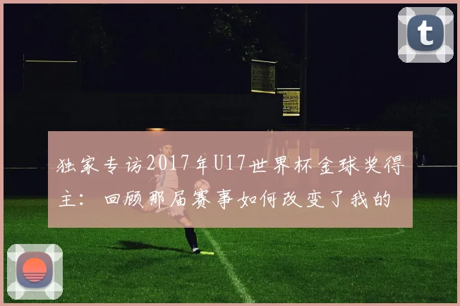 独家专访2017年U17世界杯金球奖得主：回顾那届赛事如何改变了我的人生