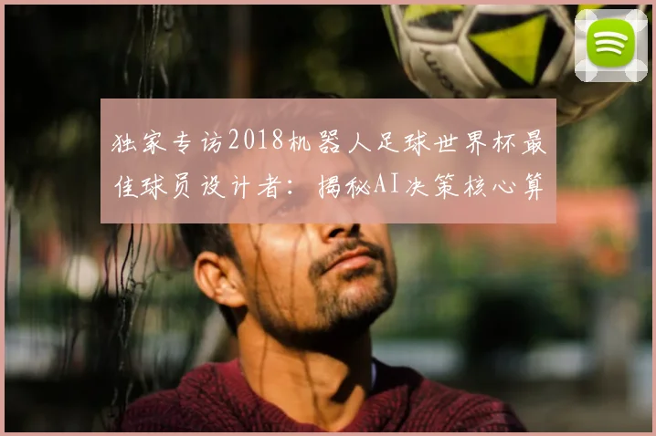 独家专访2018机器人足球世界杯最佳球员设计者：揭秘AI决策核心算法