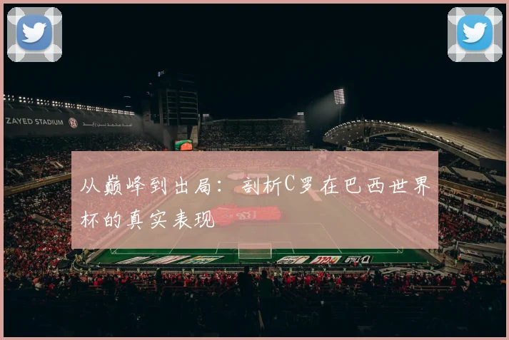 从巅峰到出局：剖析C罗在巴西世界杯的真实表现