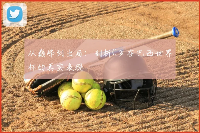 从巅峰到出局：剖析C罗在巴西世界杯的真实表现