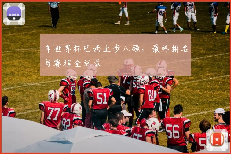年世界杯巴西止步八强，最终排名与赛程全记录