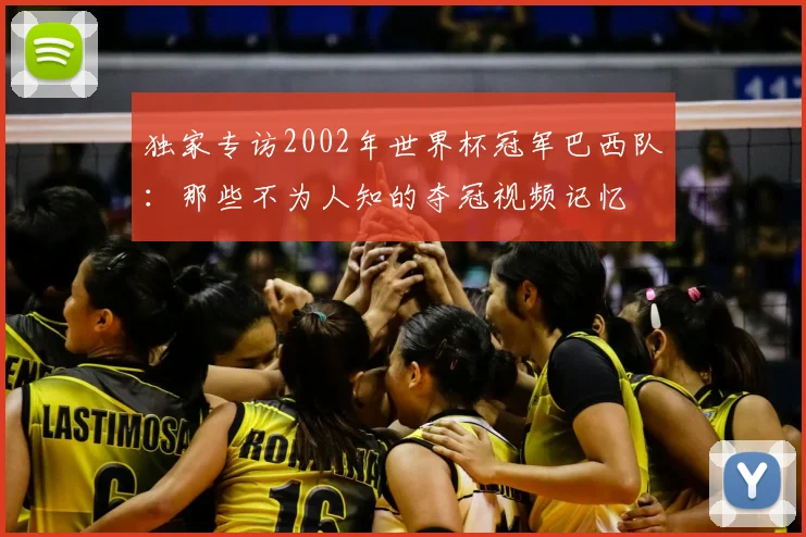 独家专访2002年世界杯冠军巴西队：那些不为人知的夺冠视频记忆