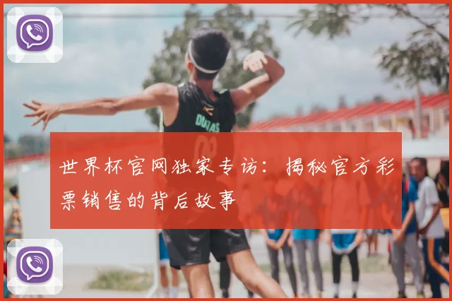世界杯官网独家专访:揭秘官方彩票销售的背后故事