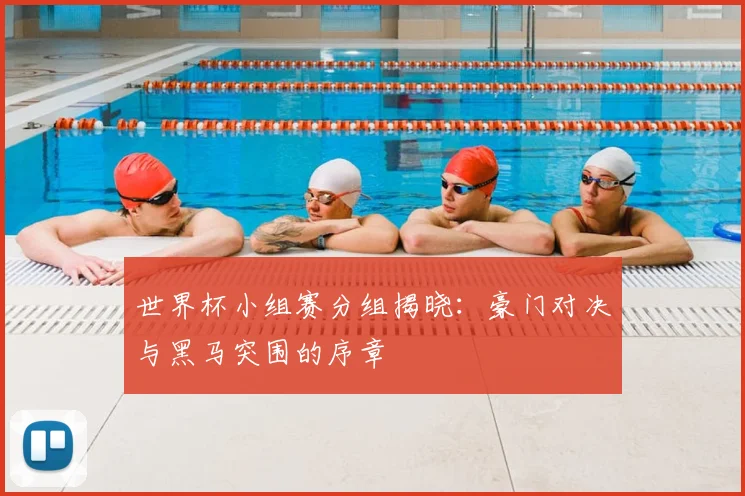 世界杯小组赛分组揭晓：豪门对决与黑马突围的序章
