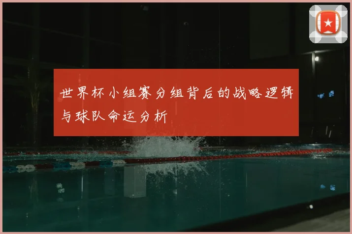 世界杯小组赛分组背后的战略逻辑与球队命运分析