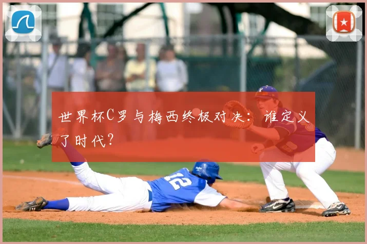 世界杯C罗与梅西终极对决:谁定义了时代?