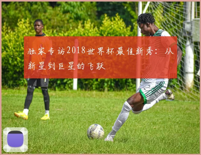 独家专访2018世界杯最佳新秀：从新星到巨星的飞跃