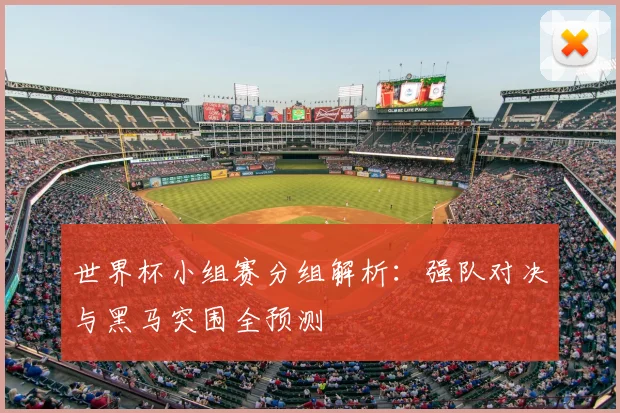 世界杯小组赛分组解析：强队对决与黑马突围全预测
