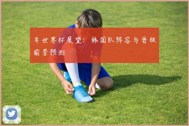 年世界杯展望：韩国队阵容与晋级前景预测