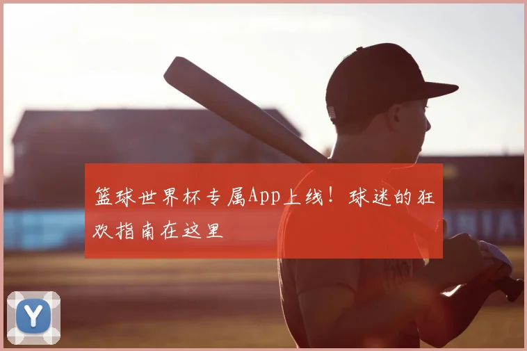 篮球世界杯专属App上线!球迷的狂欢指南在这里