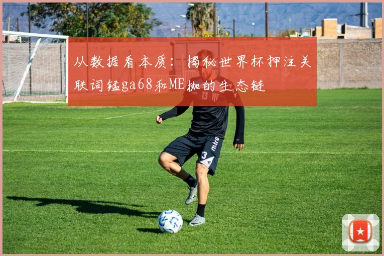 从数据看本质:揭秘世界杯押注关联词锰ga68和ME枷的生态链