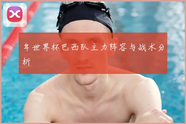 年世界杯巴西队主力阵容与战术分析