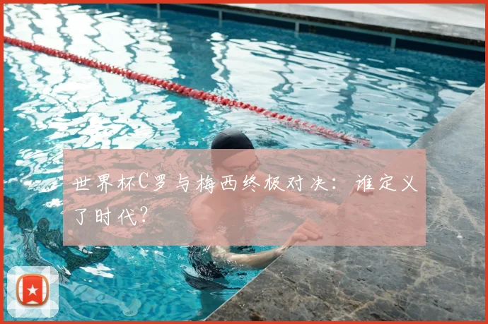 世界杯C罗与梅西终极对决:谁定义了时代?