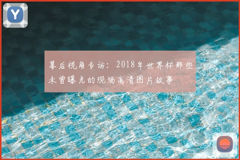 幕后视角专访:2018年世界杯那些未曾曝光的现场高清图片故事