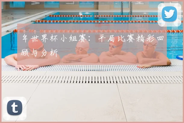 年世界杯小组赛：平局比赛精彩回顾与分析