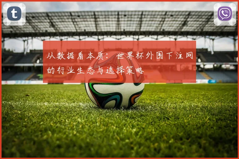 从数据看本质:世界杯外围下注网的行业生态与选择策略